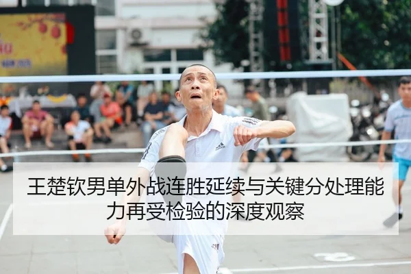 王楚钦男单外战连胜延续与关键分处理能力再受检验的深度观察